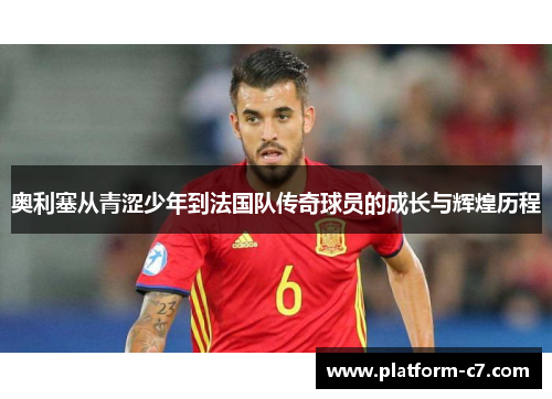 奥利塞从青涩少年到法国队传奇球员的成长与辉煌历程 奥利塞从青涩少年到法国队传奇球员的成长与辉煌历程