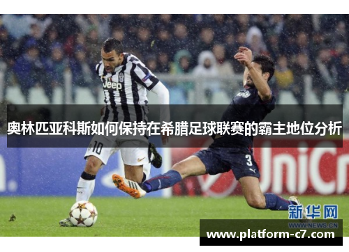 奥林匹亚科斯如何保持在希腊足球联赛的霸主地位分析 奥林匹亚科斯如何保持在希腊足球联赛的霸主地位分析