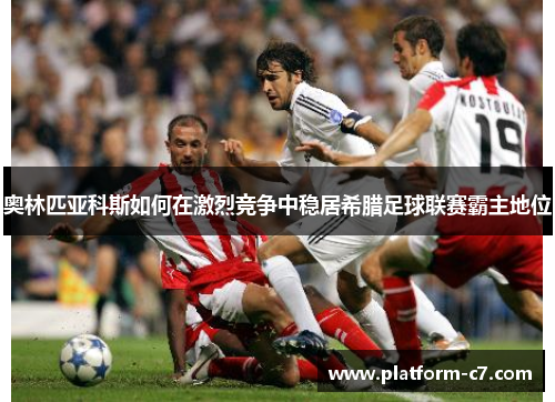 奥林匹亚科斯如何在激烈竞争中稳居希腊足球联赛霸主地位 奥林匹亚科斯如何在激烈竞争中稳居希腊足球联赛霸主地位