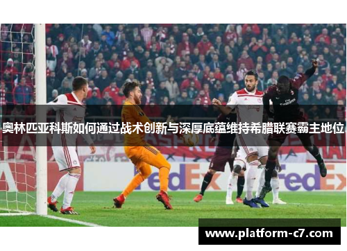 奥林匹亚科斯如何通过战术创新与深厚底蕴维持希腊联赛霸主地位 奥林匹亚科斯如何通过战术创新与深厚底蕴维持希腊联赛霸主地位
