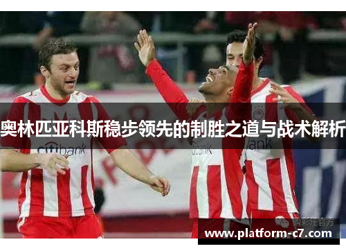 奥林匹亚科斯稳步领先的制胜之道与战术解析 奥林匹亚科斯稳步领先的制胜之道与战术解析