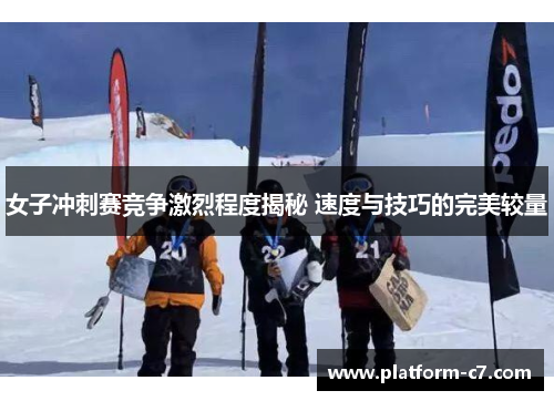女子冲刺赛竞争激烈程度揭秘 速度与技巧的完美较量 女子冲刺赛竞争激烈程度揭秘 速度与技巧的完美较量