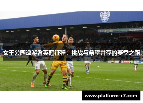 女王公园巡游者英冠征程:挑战与希望并存的赛季之路 女王公园巡游者英冠征程:挑战与希望并存的赛季之路