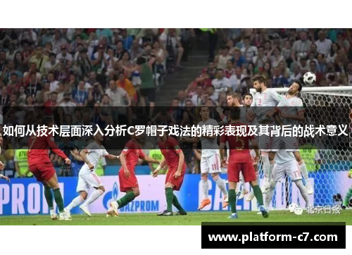 如何从技术层面深入分析C罗帽子戏法的精彩表现及其背后的战术意义 如何从技术层面深入分析C罗帽子戏法的精彩表现及其背后的战术意义