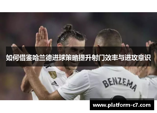 如何借鉴哈兰德进球策略提升射门效率与进攻意识 如何借鉴哈兰德进球策略提升射门效率与进攻意识