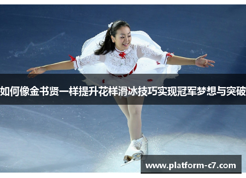 如何像金书贤一样提升花样滑冰技巧实现冠军梦想与突破 如何像金书贤一样提升花样滑冰技巧实现冠军梦想与突破