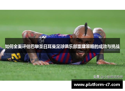 如何全面评估巴黎圣日耳曼足球俱乐部重建策略的成效与挑战