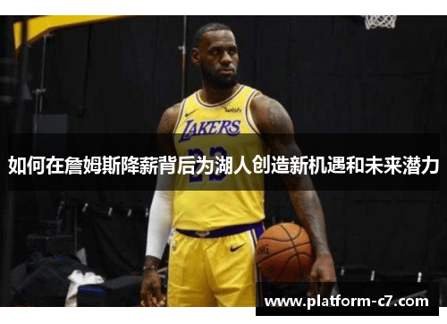 如何在詹姆斯降薪背后为湖人创造新机遇和未来潜力