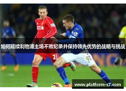 如何延续利物浦主场不败纪录并保持领先优势的战略与挑战