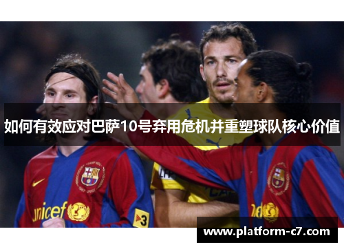 如何有效应对巴萨10号弃用危机并重塑球队核心价值