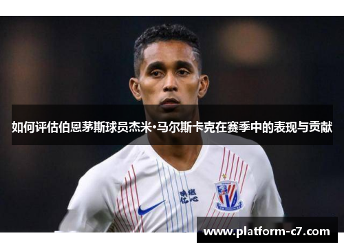 如何评估伯恩茅斯球员杰米·马尔斯卡克在赛季中的表现与贡献 如何评估伯恩茅斯球员杰米·马尔斯卡克在赛季中的表现与贡献