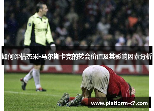 如何评估杰米·马尔斯卡克的转会价值及其影响因素分析 如何评估杰米·马尔斯卡克的转会价值及其影响因素分析