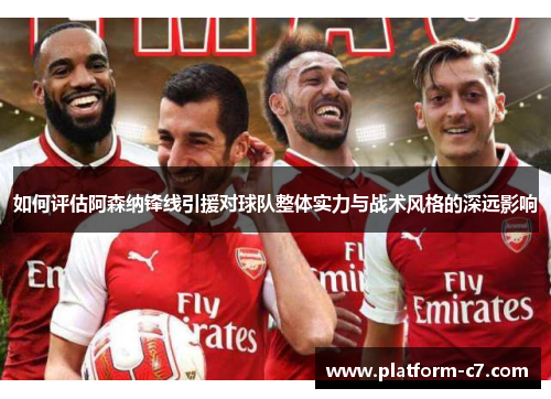 如何评估阿森纳锋线引援对球队整体实力与战术风格的深远影响 如何评估阿森纳锋线引援对球队整体实力与战术风格的深远影响
