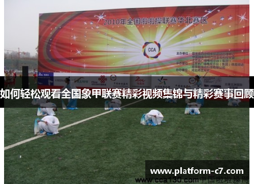 如何轻松观看全国象甲联赛精彩视频集锦与精彩赛事回顾