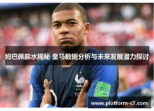 姆巴佩薪水揭秘 皇马数据分析与未来发展潜力探讨