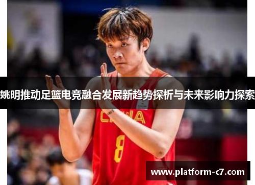 姚明推动足篮电竞融合发展新趋势探析与未来影响力探索