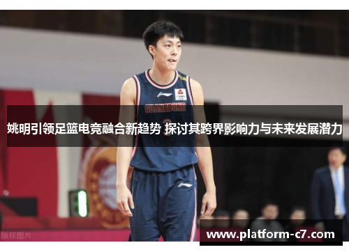 姚明引领足篮电竞融合新趋势 探讨其跨界影响力与未来发展潜力