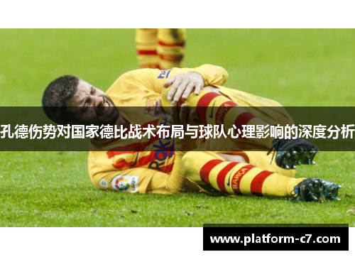 孔德伤势对国家德比战术布局与球队心理影响的深度分析 孔德伤势对国家德比战术布局与球队心理影响的深度分析