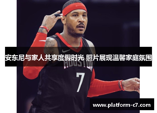 安东尼与家人共享度假时光 照片展现温馨家庭氛围
