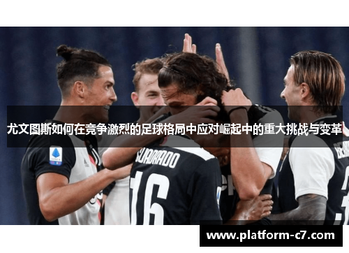 尤文图斯如何在竞争激烈的足球格局中应对崛起中的重大挑战与变革